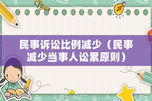 民事訴訟比例減少（民事減少當(dāng)事人訟累原則）