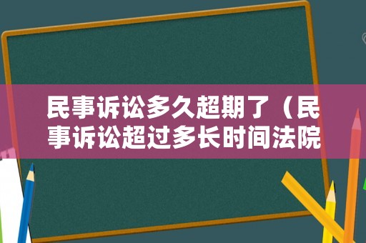 民事訴訟多久超期了（民事訴訟超過多長時間法院不予受理）