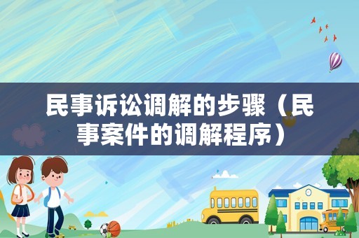 民事訴訟調(diào)解的步驟（民事案件的調(diào)解程序）