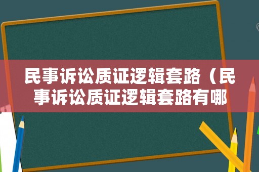 民事訴訟質(zhì)證邏輯套路（民事訴訟質(zhì)證邏輯套路有哪些）