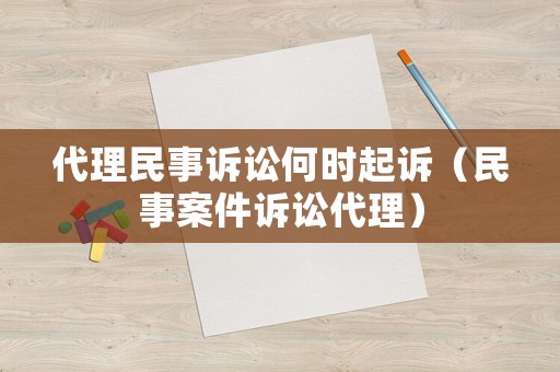 代理民事訴訟何時(shí)起訴（民事案件訴訟代理）