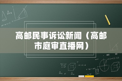 高郵民事訴訟新聞（高郵市庭審直播網(wǎng)）