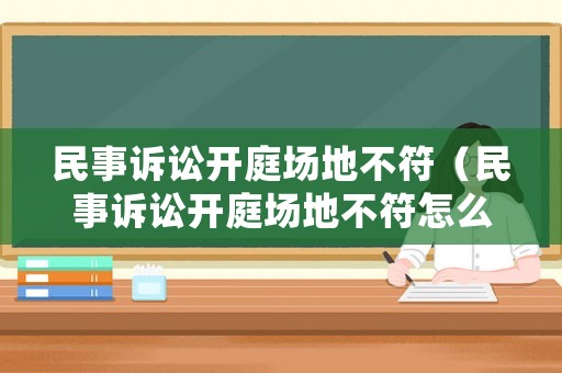 民事訴訟開(kāi)庭場(chǎng)地不符（民事訴訟開(kāi)庭場(chǎng)地不符怎么處理）