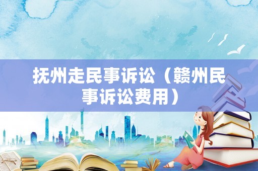 撫州走民事訴訟（贛州民事訴訟費(fèi)用）