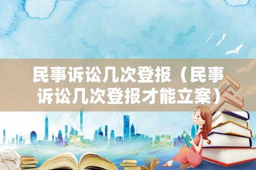 民事訴訟幾次登報(bào)（民事訴訟幾次登報(bào)才能立案）