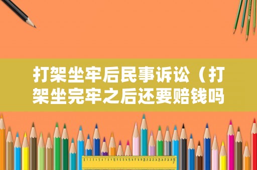 打架坐牢后民事訴訟（打架坐完牢之后還要賠錢嗎）