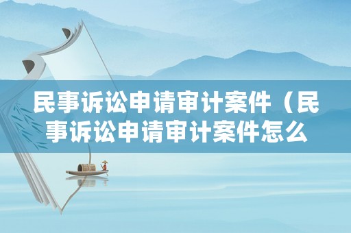 民事訴訟申請審計案件（民事訴訟申請審計案件怎么寫）
