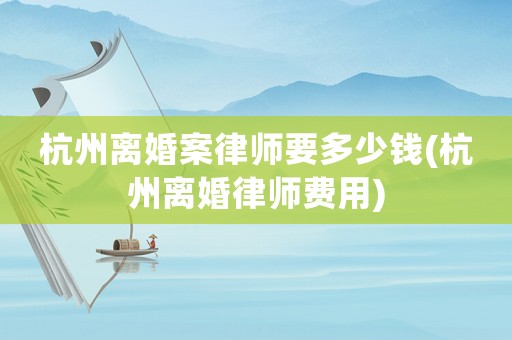 杭州離婚案律師要多少錢(qián)(杭州離婚律師費(fèi)用)
