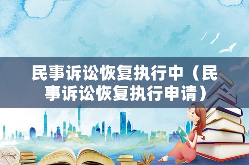 民事訴訟恢復(fù)執(zhí)行中（民事訴訟恢復(fù)執(zhí)行申請）