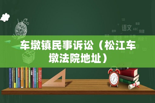 車墩鎮(zhèn)民事訴訟（松江車墩法院地址）