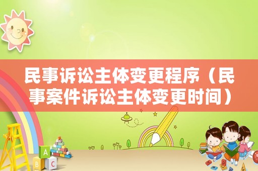 民事訴訟主體變更程序（民事案件訴訟主體變更時間）