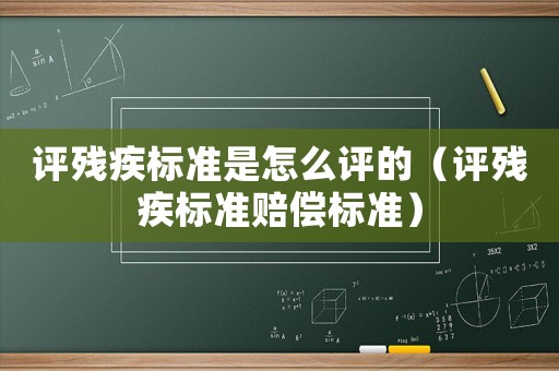 評殘疾標(biāo)準(zhǔn)是怎么評的（評殘疾標(biāo)準(zhǔn)賠償標(biāo)準(zhǔn)）