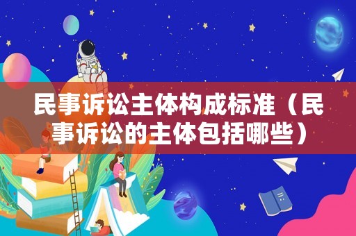 民事訴訟主體構(gòu)成標(biāo)準(zhǔn)（民事訴訟的主體包括哪些）
