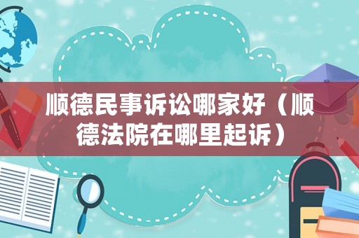 順德民事訴訟哪家好（順德法院在哪里起訴）