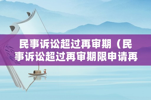民事訴訟超過再審期（民事訴訟超過再審期限申請再審）
