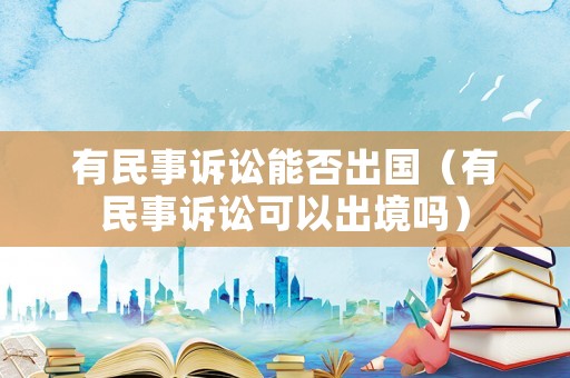 有民事訴訟能否出國（有民事訴訟可以出境嗎）