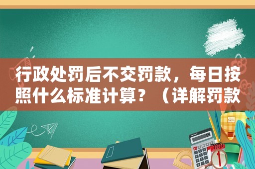 行政處罰后不交罰款，每日按照什么標(biāo)準(zhǔn)計(jì)算？（詳解罰款計(jì)算規(guī)則）