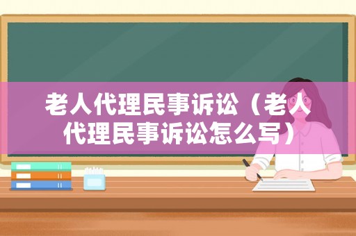 老人代理民事訴訟（老人代理民事訴訟怎么寫）
