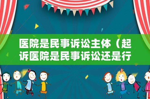 醫(yī)院是民事訴訟主體（起訴醫(yī)院是民事訴訟還是行政訴訟）