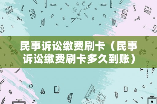 民事訴訟繳費(fèi)刷卡（民事訴訟繳費(fèi)刷卡多久到賬）