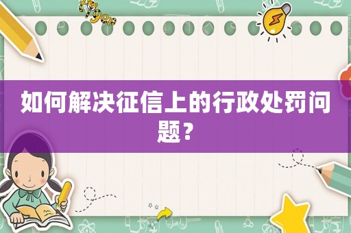 如何解決征信上的行政處罰問題？