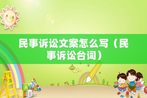 民事訴訟文案怎么寫（民事訴訟臺(tái)詞）