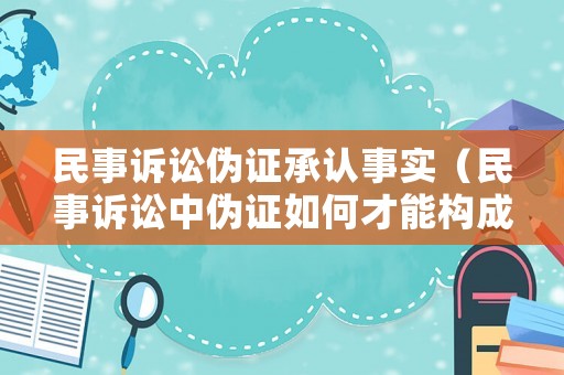 民事訴訟偽證承認(rèn)事實(shí)（民事訴訟中偽證如何才能構(gòu)成犯罪）