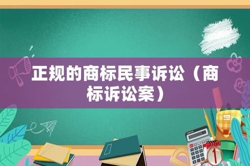 正規(guī)的商標(biāo)民事訴訟（商標(biāo)訴訟案）