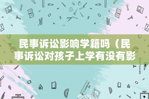 民事訴訟影響學(xué)籍嗎（民事訴訟對(duì)孩子上學(xué)有沒(méi)有影響）