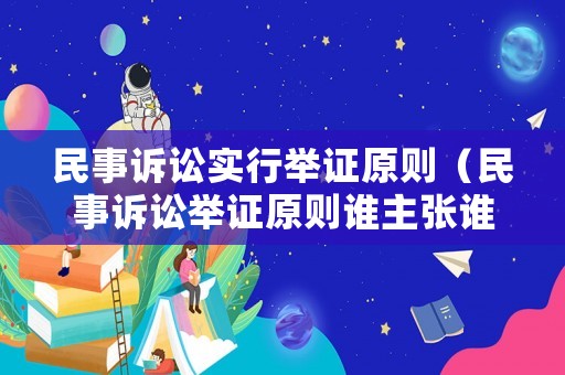民事訴訟實行舉證原則（民事訴訟舉證原則誰主張誰舉證）
