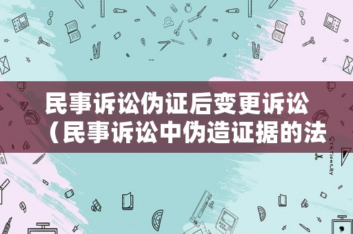 民事訴訟偽證后變更訴訟（民事訴訟中偽造證據(jù)的法律責任）