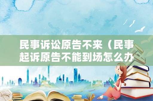 民事訴訟原告不來(lái)（民事起訴原告不能到場(chǎng)怎么辦）
