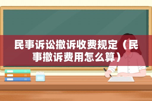 民事訴訟撤訴收費(fèi)規(guī)定（民事撤訴費(fèi)用怎么算）