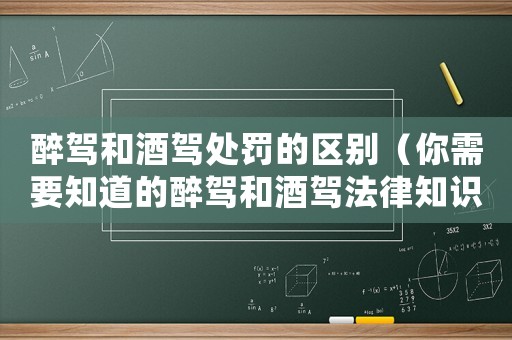 醉駕和酒駕處罰的區(qū)別（你需要知道的醉駕和酒駕法律知識(shí)）