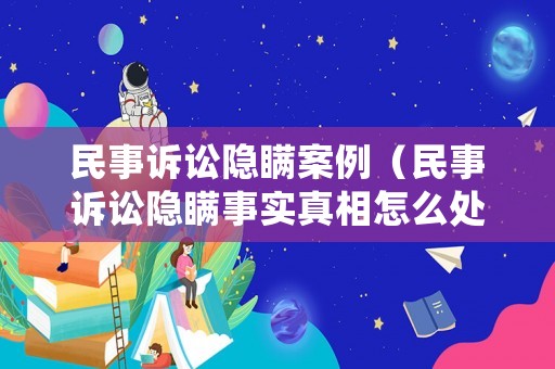 民事訴訟隱瞞案例（民事訴訟隱瞞事實(shí)真相怎么處罰）