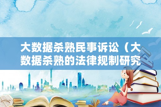 大數(shù)據(jù)殺熟民事訴訟（大數(shù)據(jù)殺熟的法律規(guī)制研究）