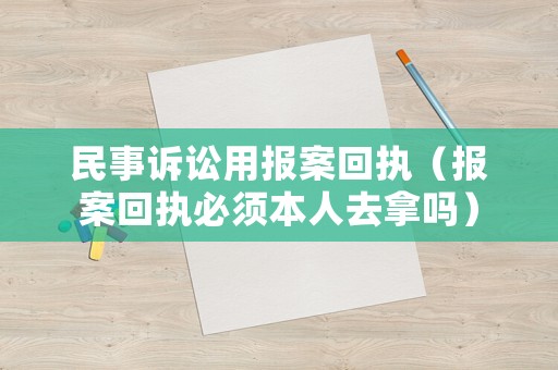 民事訴訟用報(bào)案回執(zhí)（報(bào)案回執(zhí)必須本人去拿嗎）