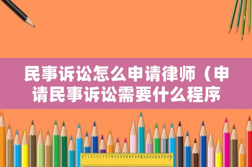 民事訴訟怎么申請律師（申請民事訴訟需要什么程序手續(xù)）