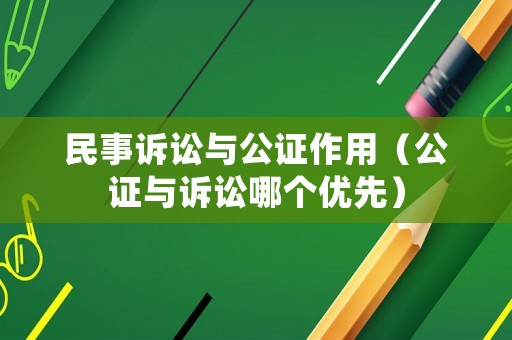 民事訴訟與公證作用（公證與訴訟哪個(gè)優(yōu)先）