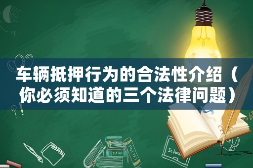 車(chē)輛抵押行為的合法性介紹（你必須知道的三個(gè)法律問(wèn)題）