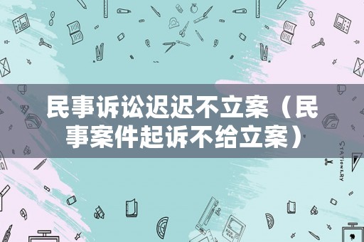 民事訴訟遲遲不立案（民事案件起訴不給立案）