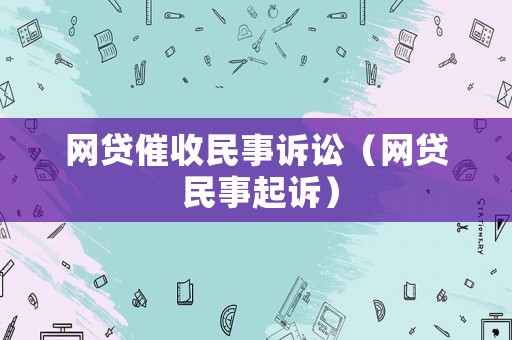 網(wǎng)貸催收民事訴訟（網(wǎng)貸 民事起訴）
