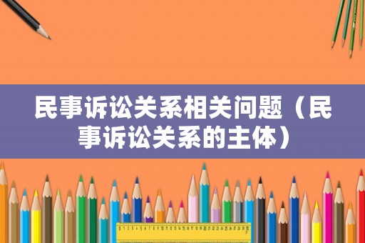 民事訴訟關(guān)系相關(guān)問題（民事訴訟關(guān)系的主體）