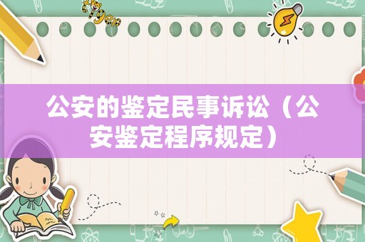 公安的鑒定民事訴訟（公安鑒定程序規(guī)定）