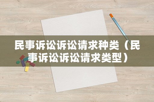 民事訴訟訴訟請(qǐng)求種類（民事訴訟訴訟請(qǐng)求類型）