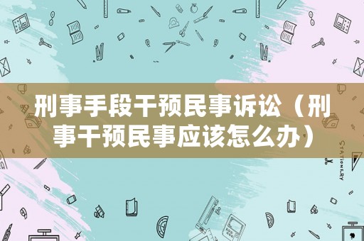 刑事手段干預(yù)民事訴訟（刑事干預(yù)民事應(yīng)該怎么辦）