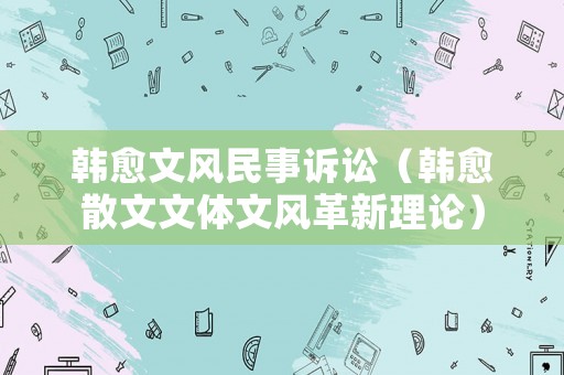 韓愈文風民事訴訟（韓愈散文文體文風革新理論）