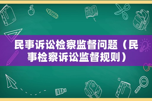 民事訴訟檢察監(jiān)督問題（民事檢察訴訟監(jiān)督規(guī)則）