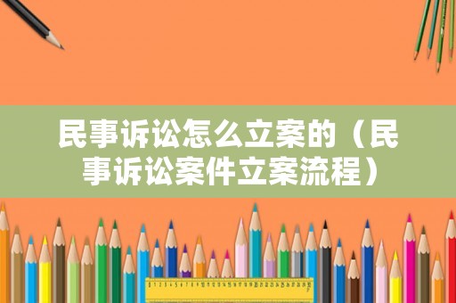 民事訴訟怎么立案的（民事訴訟案件立案流程）