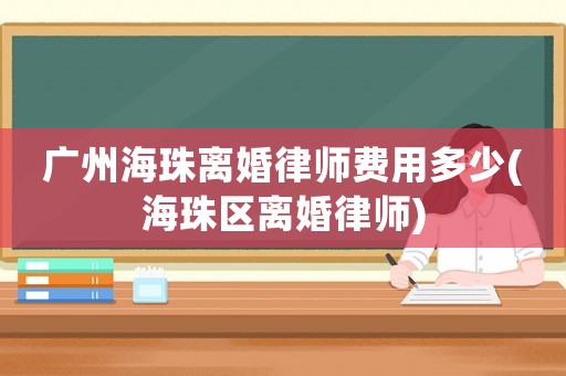 廣州海珠離婚律師費(fèi)用多少(海珠區(qū)離婚律師)